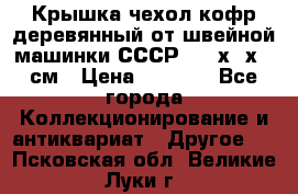 Крышка чехол кофр деревянный от швейной машинки СССР 50.5х22х25 см › Цена ­ 1 000 - Все города Коллекционирование и антиквариат » Другое   . Псковская обл.,Великие Луки г.